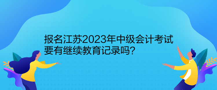报名江苏2023年中级会计考试要有继续教育记录吗？