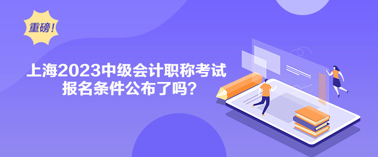上海2023中级会计职称考试报名条件公布了吗？
