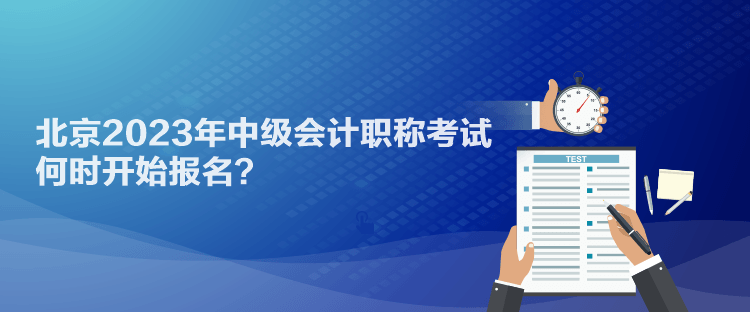 北京2023年中级会计职称考试何时开始报名？