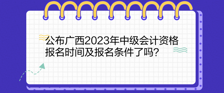公布广西2023年中级会计资格报名时间及报名条件了吗？