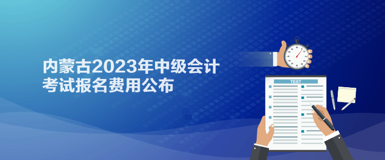 通知：内蒙古2023年中级会计考试报名费用已经公布