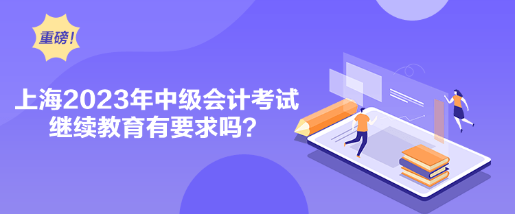 上海2023年中级会计考试继续教育有要求吗？