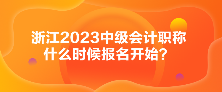 浙江2023中级会计职称什么时候报名开始？
