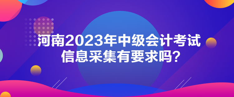 河南2023年中级会计考试信息采集有要求吗？