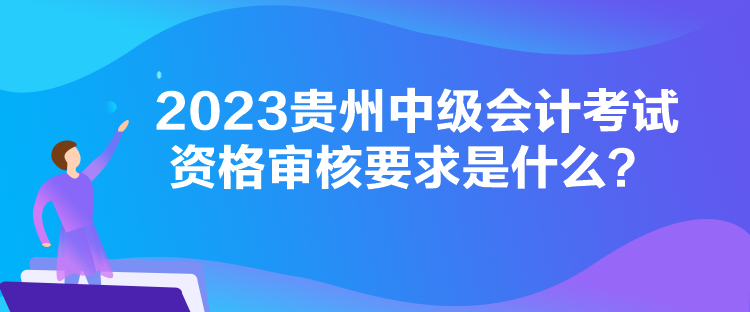 2023贵州中级会计考试资格审核要求是什么？