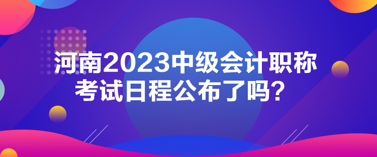 河南2023中级会计职称考试日程公布了吗？