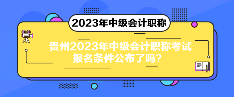 贵州2023年中级会计职称考试报名条件公布了吗？