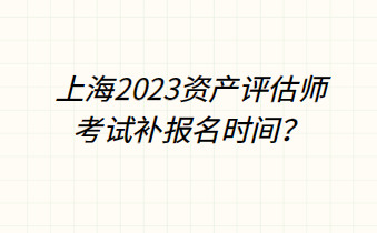 上海2023资产评估师考试补报名时间？