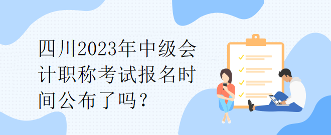 四川2023年中级会计职称考试报名时间公布了吗？