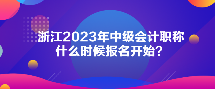 浙江2023年中级会计职称什么时候报名开始？