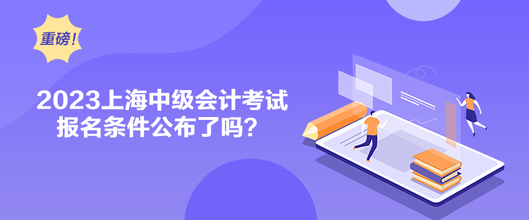 2023上海中级会计考试报名条件公布了吗？