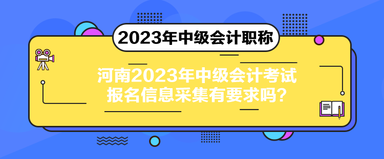 河南2023年中级会计考试报名信息采集有要求吗？