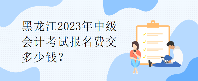 1黑龙江2023年中级会计考试报名费交多少钱？