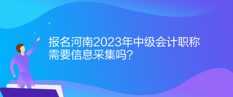 报名河南2023年中级会计职称需要信息采集！