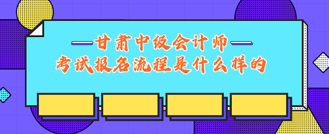 甘肃中级会计师考试报名流程是什么样的