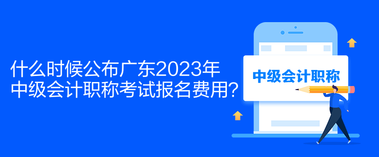 什么时候公布广东2023年中级会计职称考试报名费用？