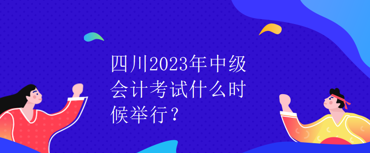 四川2023年中级会计考试什么时候举行？