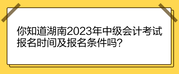 你知道湖南2023年中级会计考试报名时间及报名条件吗？
