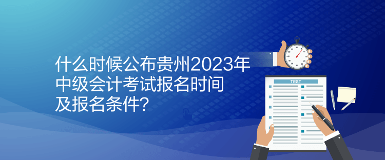 什么时候公布贵州2023年中级会计考试报名时间及报名条件？