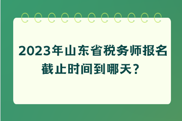 2023年山东省税务师报名截止时间到哪天？