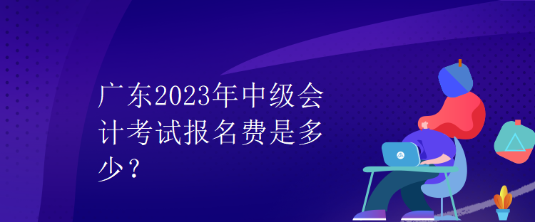 广东2023年中级会计考试报名费是多少？