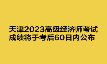 天津2023高级经济师考试成绩将于考后60日内公布