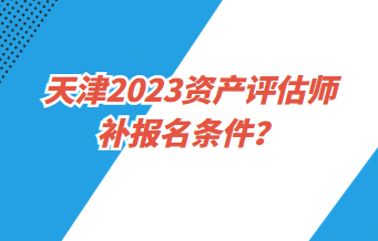 天津2023资产评估师补报名条件？