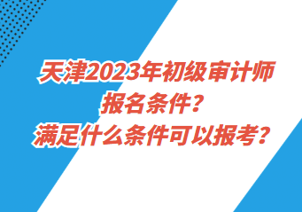 天津2023年初级审计师报名条件？满足什么条件可以报考？