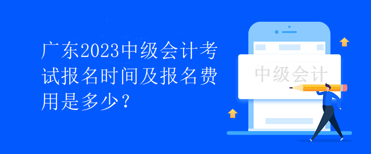 广东2023中级会计考试报名时间及报名费用是多少？