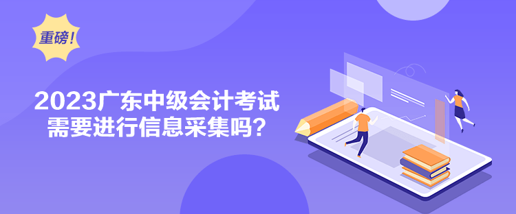 2023广东中级会计考试需要进行信息采集吗？