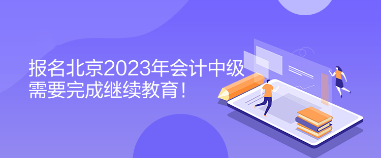 报名北京2023年会计中级需要完成继续教育！