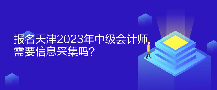报名天津2023年中级会计师需要信息采集吗？