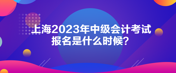 上海2023年中级会计考试报名是什么时候？