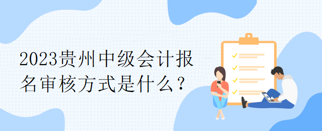 2023贵州中级会计报名审核方式是什么？