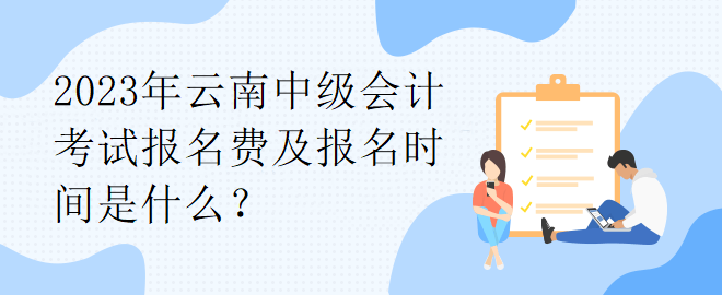 2023年云南中级会计考试报名费及报名时间是什么？