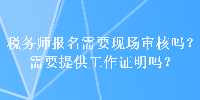 税务师报名需要现场审核吗？需要提供工作证明吗？