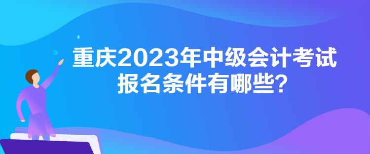 重庆2023年中级会计考试报名条件有哪些？
