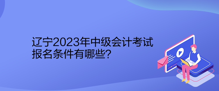 辽宁2023年中级会计考试报名条件有哪些？