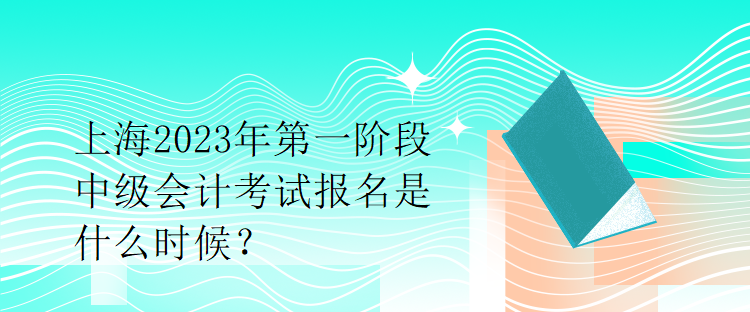 上海2023年第一阶段中级会计考试报名是什么时候？