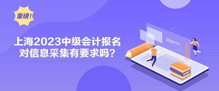 上海2023中级会计报名对信息采集有要求吗？