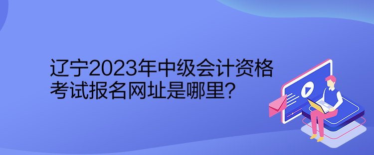 辽宁2023年中级会计资格考试报名网址是哪里？