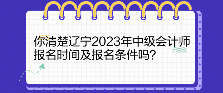 你清楚辽宁2023年中级会计师报名时间及报名条件吗？