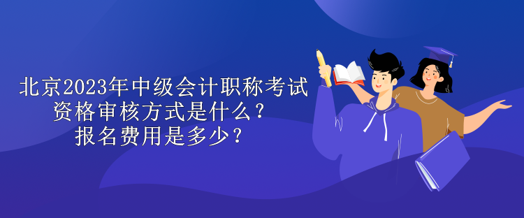 北京2023年中级会计职称考试资格审核方式是什么？报名费用是多少？