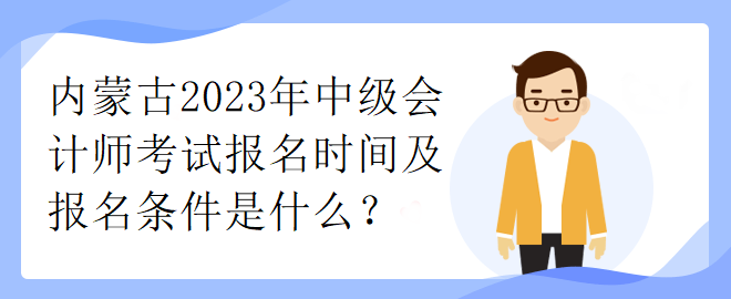 内蒙古2023年中级会计师考试报名时间及报名条件是什么？
