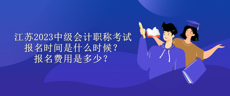 江苏2023中级会计职称考试报名时间是什么时候？报名费用是多少？