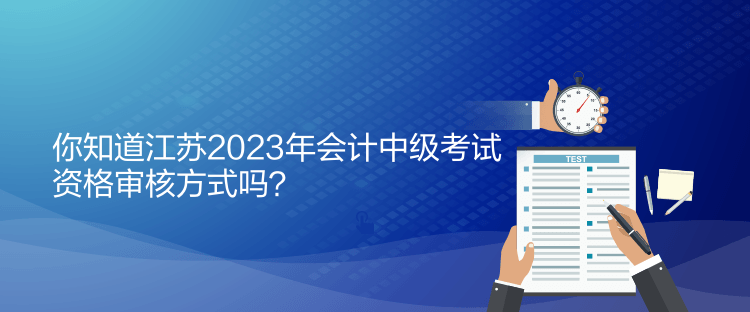 你知道江苏2023年会计中级考试资格审核方式吗？