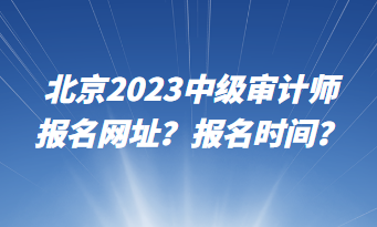 北京2023中级审计师报名网址？报名时间？