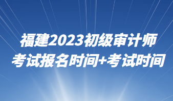 福建2023初级审计师考试报名时间+考试时间