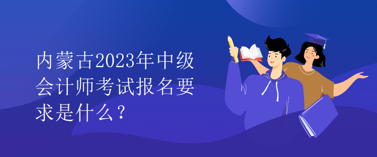 内蒙古2023年中级会计师考试报名要求是什么？