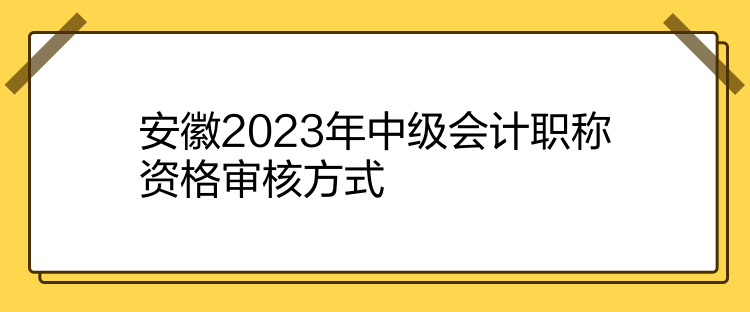 安徽2023年中级会计职称资格审核方式